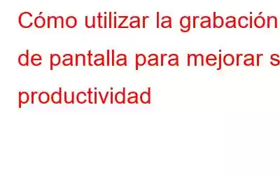 Cómo utilizar la grabación de pantalla para mejorar su productividad