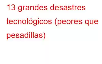 13 grandes desastres tecnológicos (peores que pesadillas)