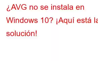 ¿AVG no se instala en Windows 10? ¡Aquí está la solución!