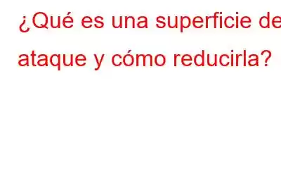 ¿Qué es una superficie de ataque y cómo reducirla?