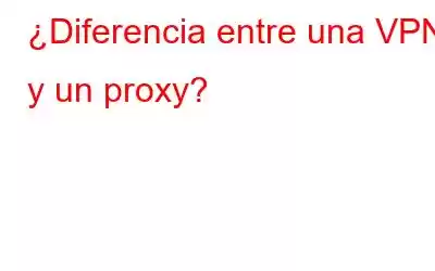 ¿Diferencia entre una VPN y un proxy?