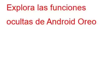 Explora las funciones ocultas de Android Oreo