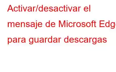 Activar/desactivar el mensaje de Microsoft Edge para guardar descargas