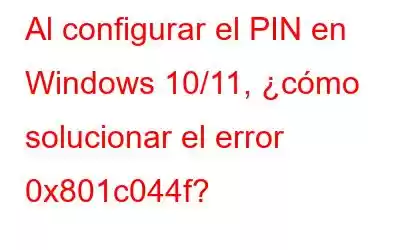 Al configurar el PIN en Windows 10/11, ¿cómo solucionar el error 0x801c044f?