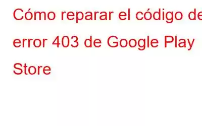 Cómo reparar el código de error 403 de Google Play Store