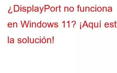 ¿DisplayPort no funciona en Windows 11? ¡Aquí está la solución!