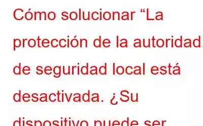 Cómo solucionar “La protección de la autoridad de seguridad local está desactivada. ¿Su dispositivo puede ser vulnerable”?