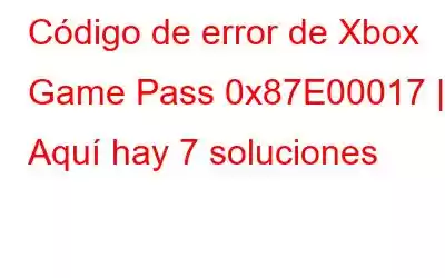 Código de error de Xbox Game Pass 0x87E00017 | Aquí hay 7 soluciones