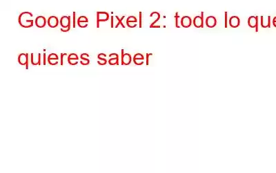 Google Pixel 2: todo lo que quieres saber