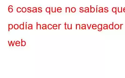 6 cosas que no sabías que podía hacer tu navegador web