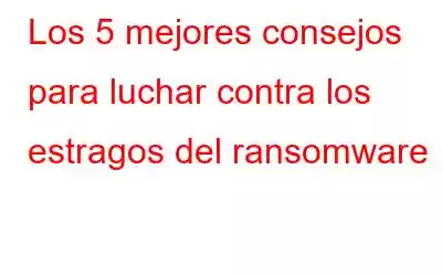 Los 5 mejores consejos para luchar contra los estragos del ransomware