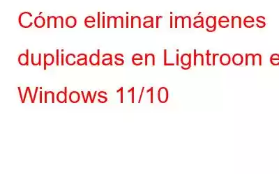 Cómo eliminar imágenes duplicadas en Lightroom en Windows 11/10