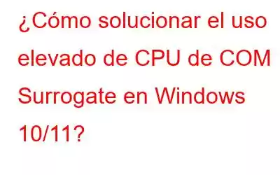 ¿Cómo solucionar el uso elevado de CPU de COM Surrogate en Windows 10/11?