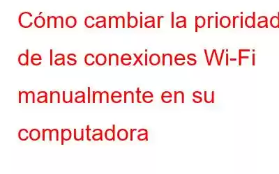 Cómo cambiar la prioridad de las conexiones Wi-Fi manualmente en su computadora