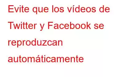 Evite que los vídeos de Twitter y Facebook se reproduzcan automáticamente