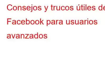 Consejos y trucos útiles de Facebook para usuarios avanzados