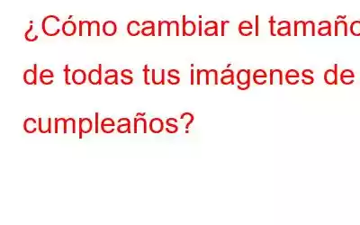 ¿Cómo cambiar el tamaño de todas tus imágenes de cumpleaños?