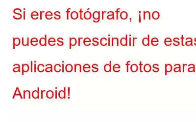 Si eres fotógrafo, ¡no puedes prescindir de estas aplicaciones de fotos para Android!