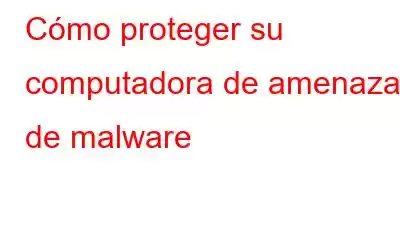 Cómo proteger su computadora de amenazas de malware