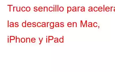 Truco sencillo para acelerar las descargas en Mac, iPhone y iPad