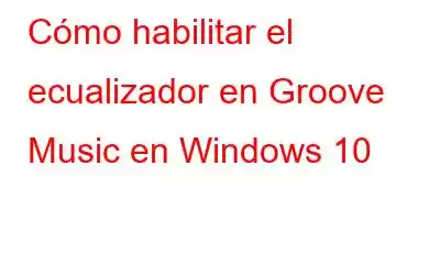 Cómo habilitar el ecualizador en Groove Music en Windows 10