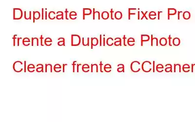 Duplicate Photo Fixer Pro frente a Duplicate Photo Cleaner frente a CCleaner