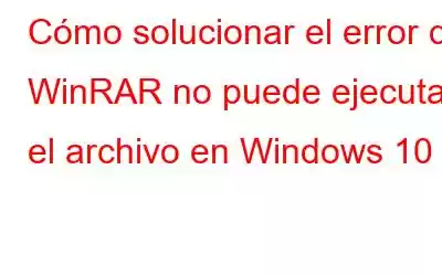 Cómo solucionar el error de WinRAR no puede ejecutar el archivo en Windows 10