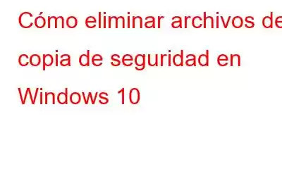 Cómo eliminar archivos de copia de seguridad en Windows 10