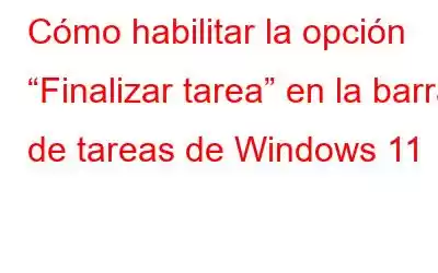 Cómo habilitar la opción “Finalizar tarea” en la barra de tareas de Windows 11