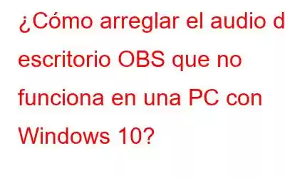 ¿Cómo arreglar el audio de escritorio OBS que no funciona en una PC con Windows 10?