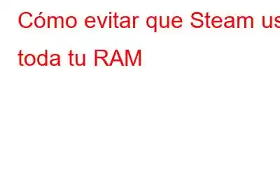 Cómo evitar que Steam use toda tu RAM