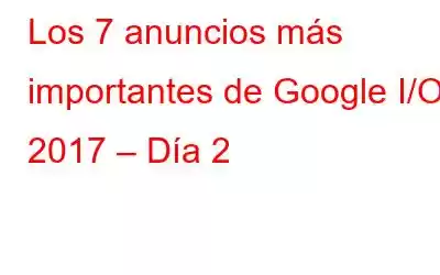 Los 7 anuncios más importantes de Google I/O 2017 – Día 2