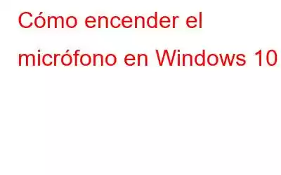 Cómo encender el micrófono en Windows 10