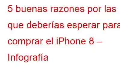 5 buenas razones por las que deberías esperar para comprar el iPhone 8 – Infografía