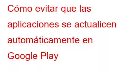 Cómo evitar que las aplicaciones se actualicen automáticamente en Google Play