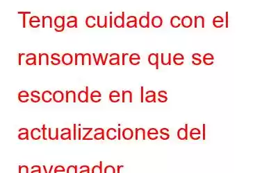 Tenga cuidado con el ransomware que se esconde en las actualizaciones del navegador