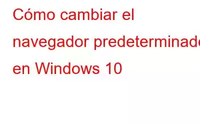 Cómo cambiar el navegador predeterminado en Windows 10