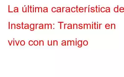 La última característica de Instagram: Transmitir en vivo con un amigo