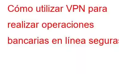 Cómo utilizar VPN para realizar operaciones bancarias en línea seguras