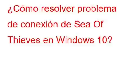 ¿Cómo resolver problemas de conexión de Sea Of Thieves en Windows 10?