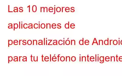 Las 10 mejores aplicaciones de personalización de Android para tu teléfono inteligente