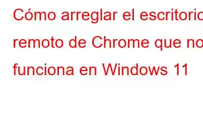 Cómo arreglar el escritorio remoto de Chrome que no funciona en Windows 11