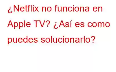 ¿Netflix no funciona en Apple TV? ¿Así es como puedes solucionarlo?