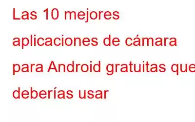 Las 10 mejores aplicaciones de cámara para Android gratuitas que deberías usar