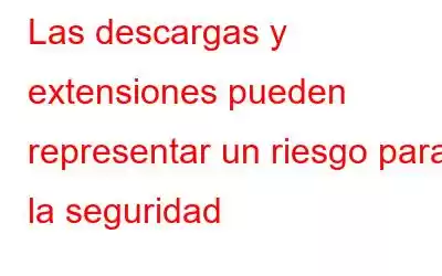 Las descargas y extensiones pueden representar un riesgo para la seguridad