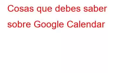 Cosas que debes saber sobre Google Calendar