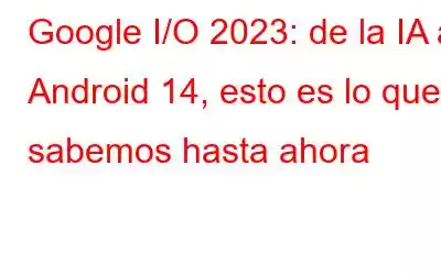 Google I/O 2023: de la IA a Android 14, esto es lo que sabemos hasta ahora