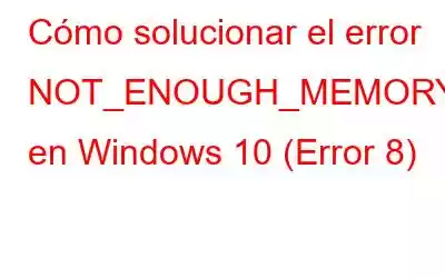 Cómo solucionar el error NOT_ENOUGH_MEMORY en Windows 10 (Error 8)