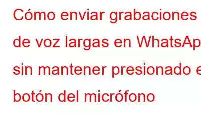 Cómo enviar grabaciones de voz largas en WhatsApp sin mantener presionado el botón del micrófono