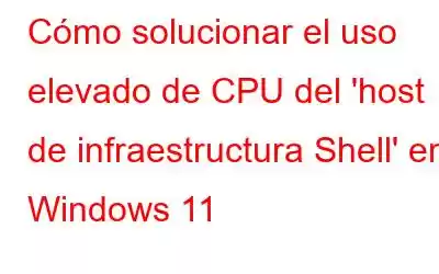 Cómo solucionar el uso elevado de CPU del 'host de infraestructura Shell' en Windows 11